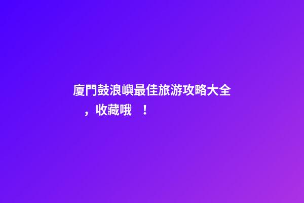 廈門鼓浪嶼最佳旅游攻略大全，收藏哦！